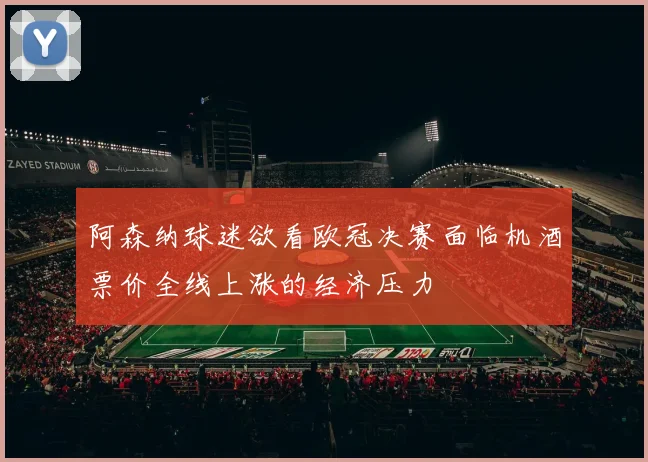 阿森纳球迷欲看欧冠决赛面临机酒票价全线上涨的经济压力