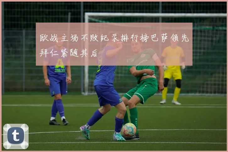 欧战主场不败纪录排行榜巴萨领先拜仁紧随其后