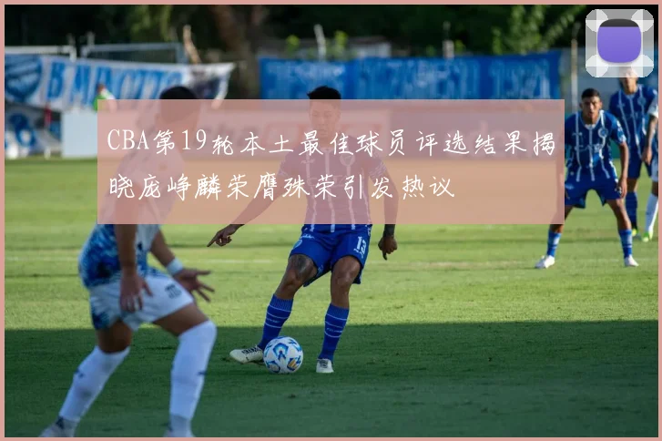 CBA第19轮本土最佳球员评选结果揭晓庞峥麟荣膺殊荣引发热议