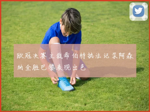 欧冠决赛主裁希伯特执法记录阿森纳全胜巴黎表现出色