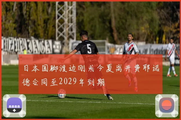 日本国脚渡边刚或今夏离开费耶诺德合同至2029年到期
