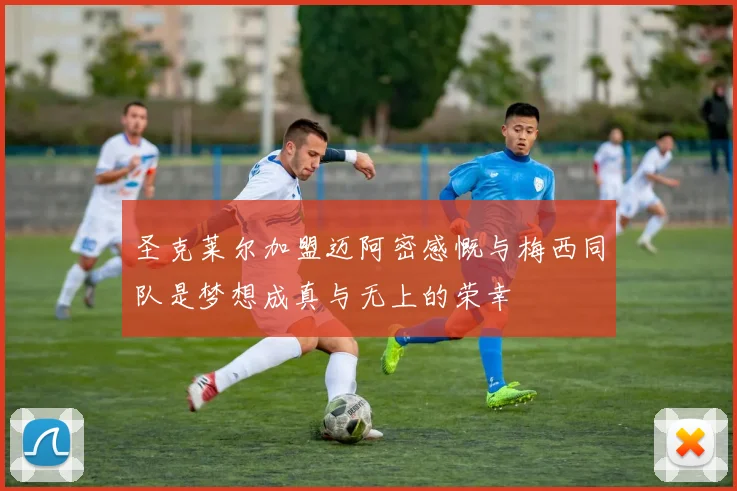 圣克莱尔加盟迈阿密感慨与梅西同队是梦想成真与无上的荣幸