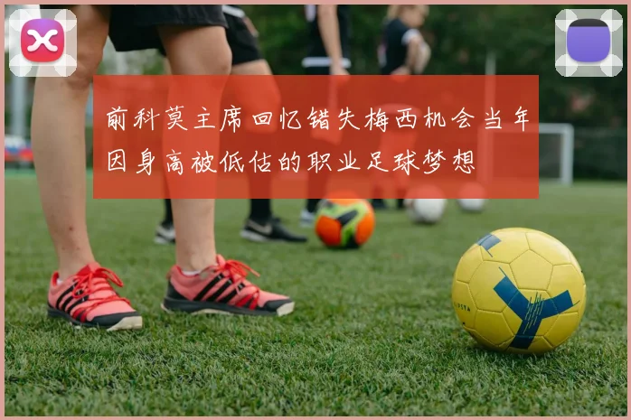 前科莫主席回忆错失梅西机会当年因身高被低估的职业足球梦想