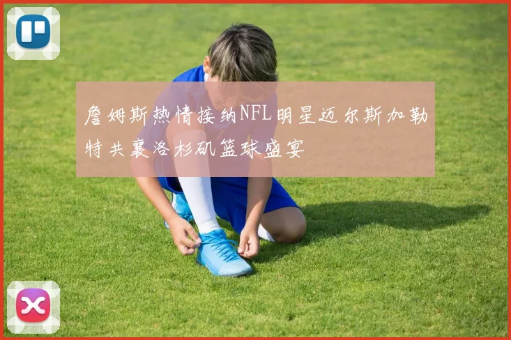 詹姆斯热情接纳NFL明星迈尔斯加勒特共襄洛杉矶篮球盛宴
