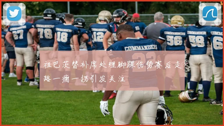 祖巴茨替补席处理脚踝伤势赛后走路一瘸一拐引发关注