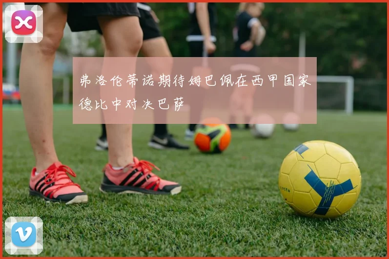 弗洛伦蒂诺期待姆巴佩在西甲国家德比中对决巴萨