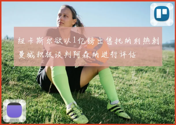 纽卡斯尔欲以1亿镑出售托纳利热刺曼城积极谈判阿森纳进行评估