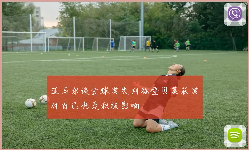 亚马尔谈金球奖失利称登贝莱获奖对自己也是积极影响
