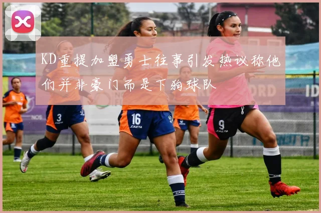 KD重提加盟勇士往事引发热议称他们并非豪门而是下狗球队