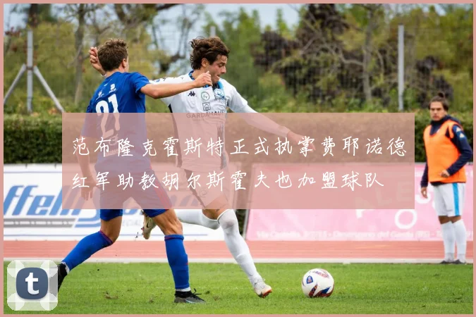 范布隆克霍斯特正式执掌费耶诺德红军助教胡尔斯霍夫也加盟球队