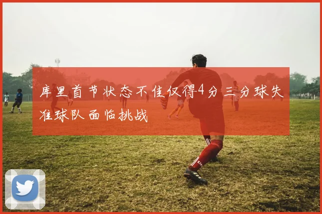 库里首节状态不佳仅得4分三分球失准球队面临挑战
