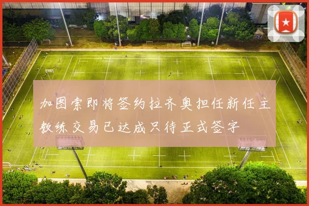 加图索即将签约拉齐奥担任新任主教练交易已达成只待正式签字