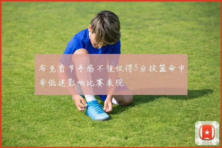 布克首节手感不佳仅得5分投篮命中率低迷影响比赛表现