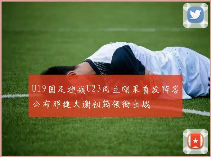U19国足迎战U23民主刚果首发阵容公布邓捷夫谢初筠领衔出战