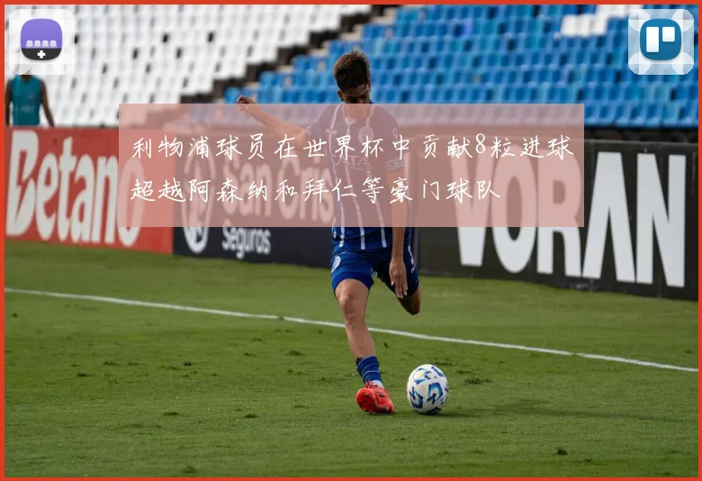 利物浦球员在世界杯中贡献8粒进球超越阿森纳和拜仁等豪门球队