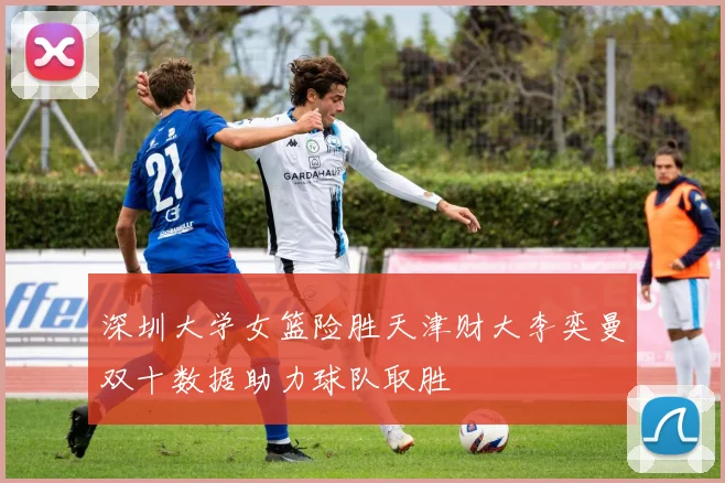 深圳大学女篮险胜天津财大李奕曼双十数据助力球队取胜