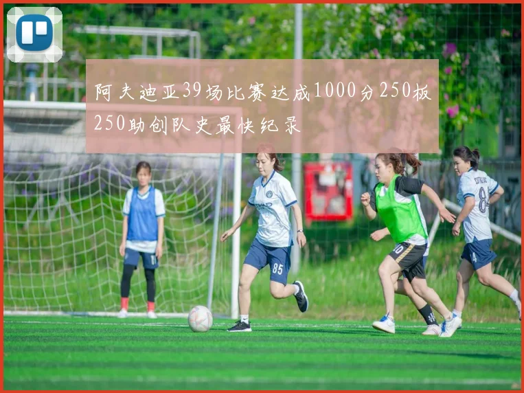 阿夫迪亚39场比赛达成1000分250板250助创队史最快纪录