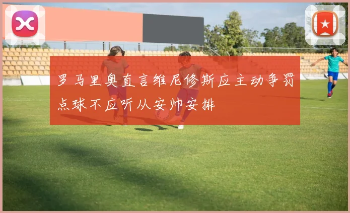罗马里奥直言维尼修斯应主动争罚点球不应听从安帅安排