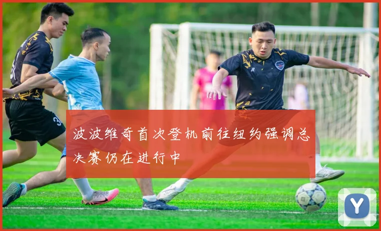 波波维奇首次登机前往纽约强调总决赛仍在进行中