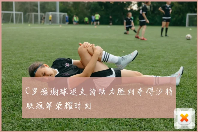 C罗感谢球迷支持助力胜利夺得沙特联冠军荣耀时刻