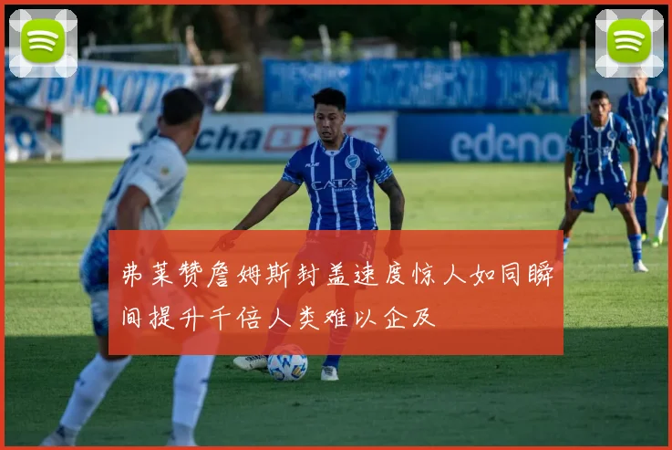 弗莱赞詹姆斯封盖速度惊人如同瞬间提升千倍人类难以企及