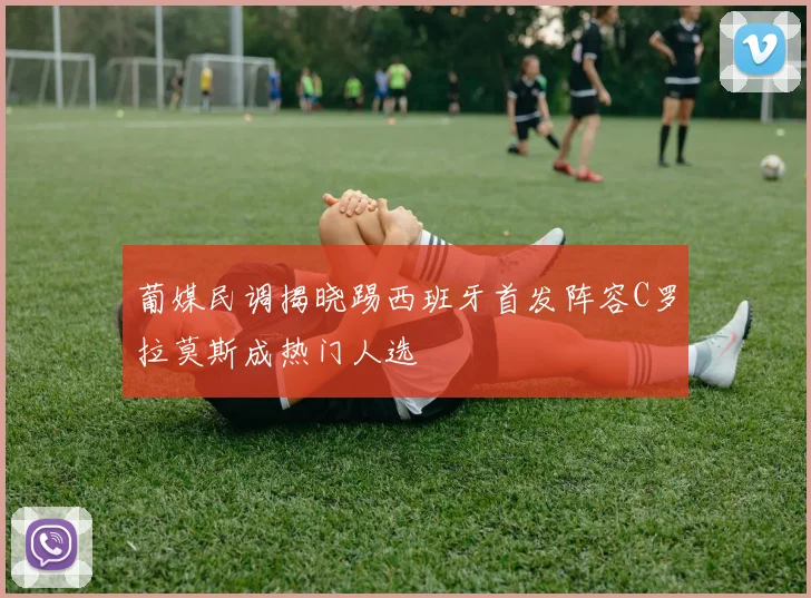 葡媒民调揭晓踢西班牙首发阵容C罗拉莫斯成热门人选