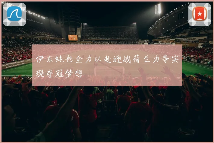 伊东纯也全力以赴迎战荷兰力争实现夺冠梦想