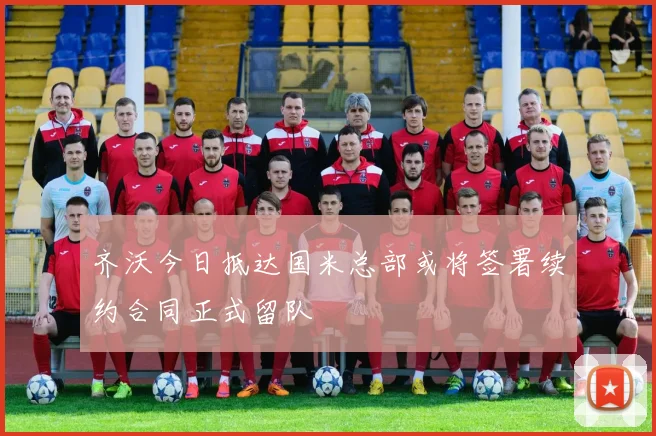 齐沃今日抵达国米总部或将签署续约合同正式留队