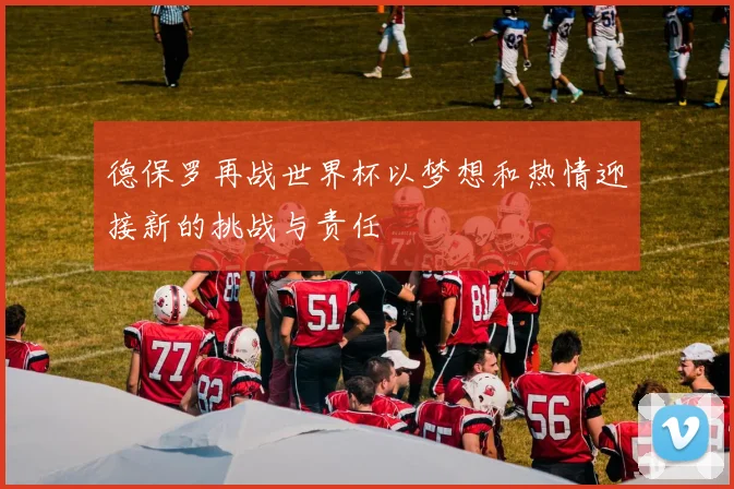 德保罗再战世界杯以梦想和热情迎接新的挑战与责任
